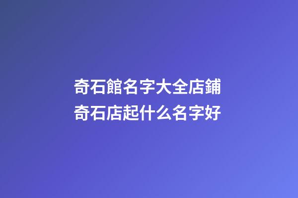 奇石館名字大全店鋪 奇石店起什么名字好-第1張-店鋪起名-玄機(jī)派